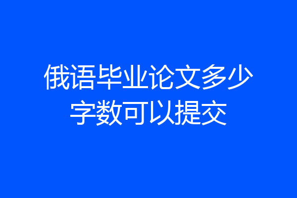 俄语毕业论文多少字数可以提交