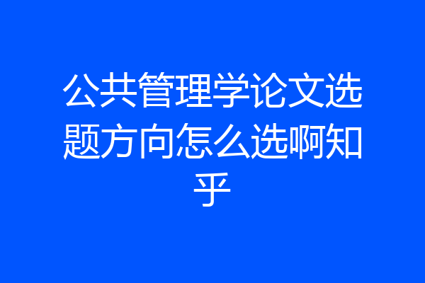 公共管理学论文选题方向怎么选啊知乎
