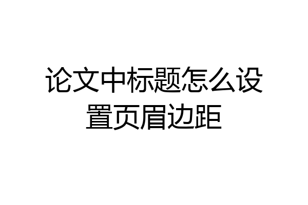 论文中标题怎么设置页眉边距