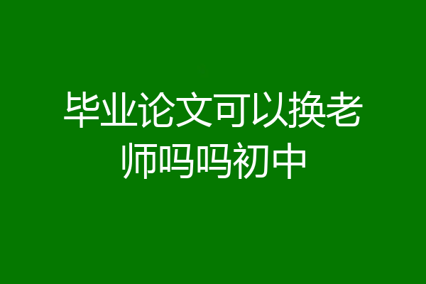 毕业论文可以换老师吗吗初中
