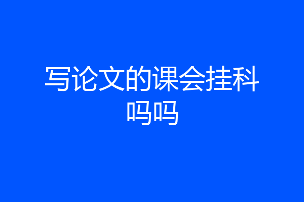 写论文的课会挂科吗吗