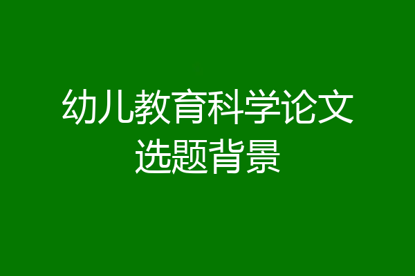 幼儿教育科学论文选题背景