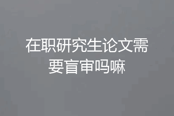 在职研究生论文需要盲审吗嘛