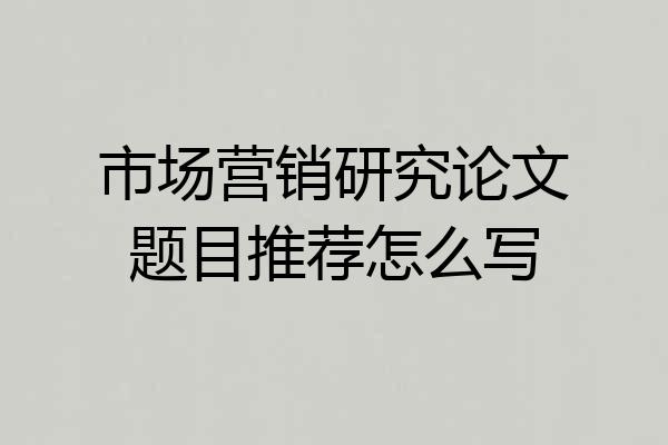 市场营销研究论文题目推荐怎么写