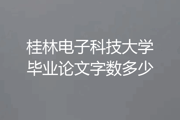 桂林电子科技大学毕业论文字数多少
