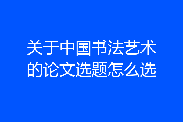 关于中国书法艺术的论文选题怎么选