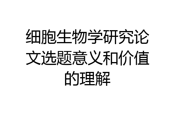 细胞生物学研究论文选题意义和价值的理解