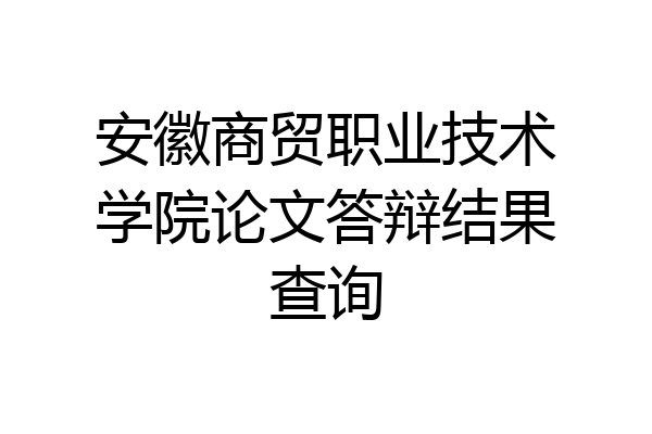 安徽商贸职业技术学院论文答辩结果查询