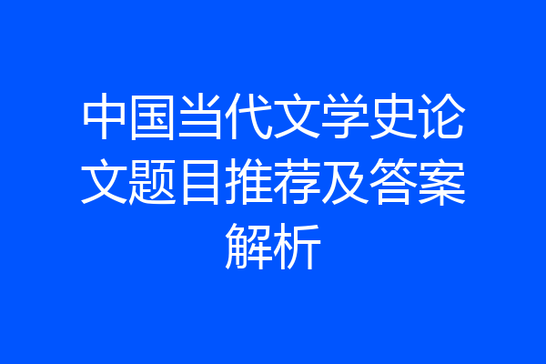 中国当代文学史论文题目推荐及答案解析