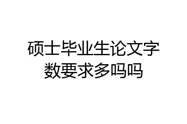 硕士毕业生论文字数要求多吗吗