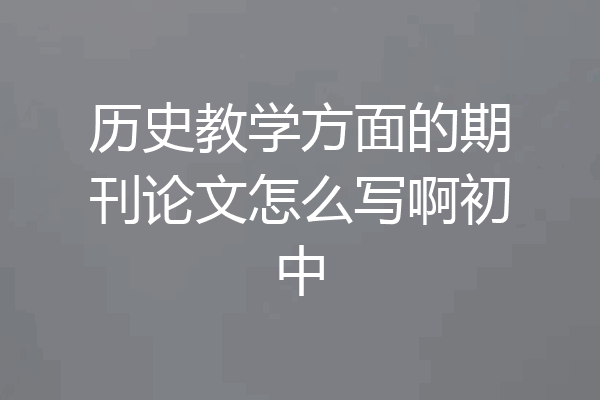 历史教学方面的期刊论文怎么写啊初中