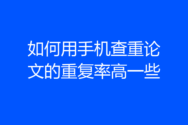 如何用手机查重论文的重复率高一些