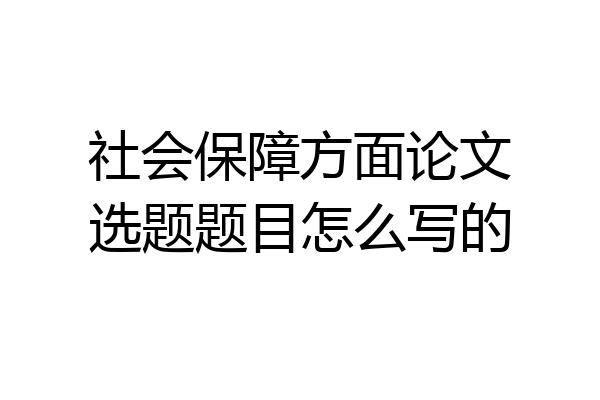 社会保障方面论文选题题目怎么写的