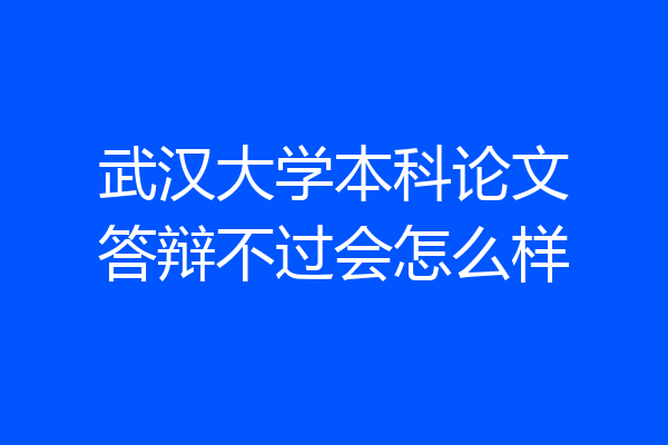武汉大学本科论文答辩不过会怎么样
