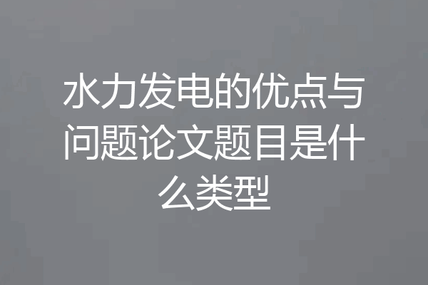 水力发电的优点与问题论文题目是什么类型