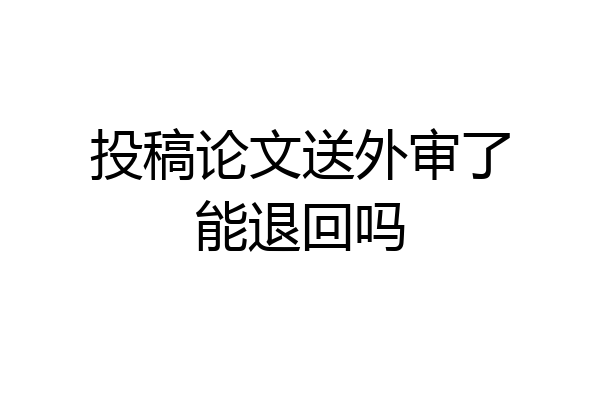 投稿论文送外审了能退回吗