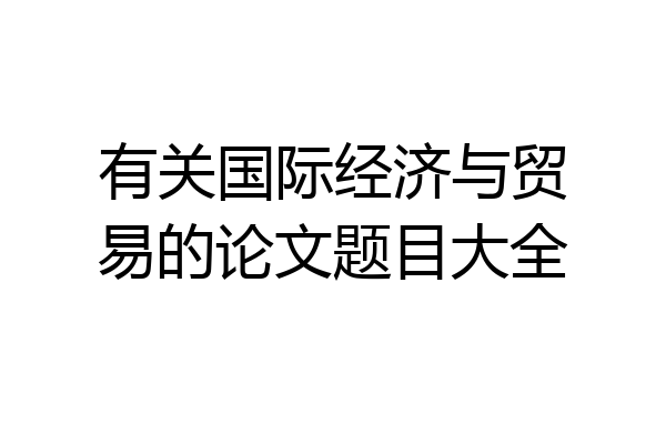 有关国际经济与贸易的论文题目大全