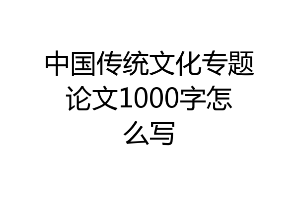 中国传统文化专题论文1000字怎么写