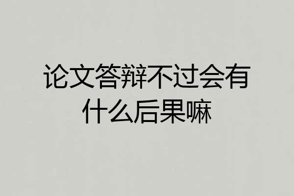论文答辩不过会有什么后果嘛