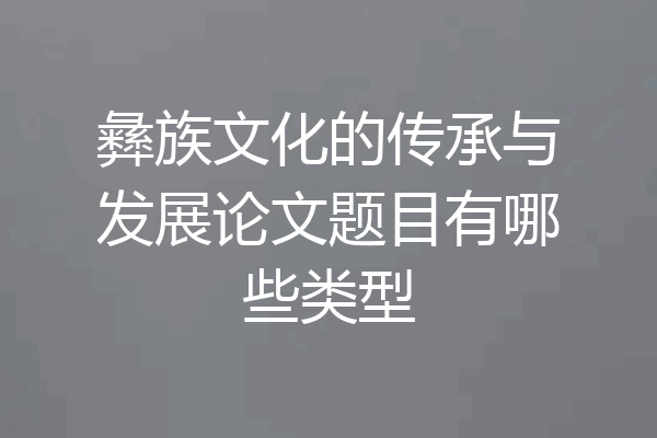 彝族文化的传承与发展论文题目有哪些类型