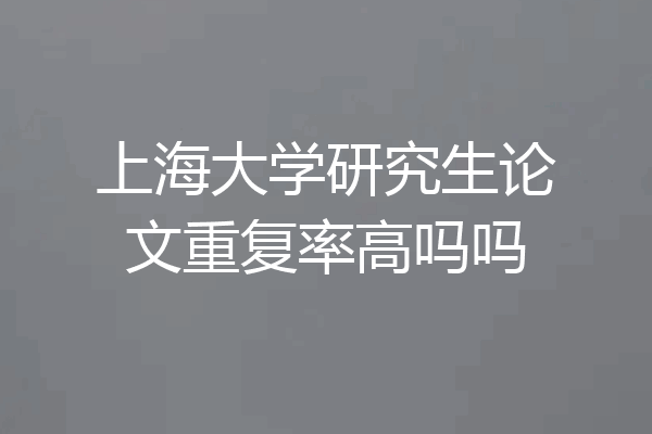 上海大学研究生论文重复率高吗吗