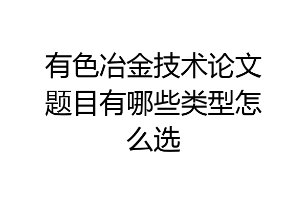有色冶金技术论文题目有哪些类型怎么选