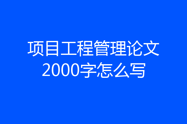项目工程管理论文2000字怎么写