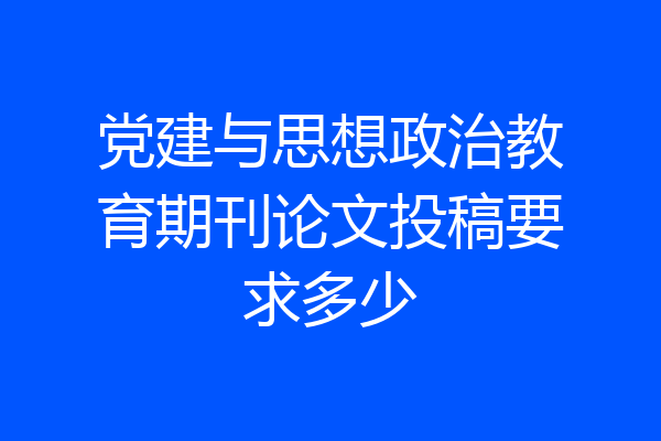 党建与思想政治教育期刊论文投稿要求多少