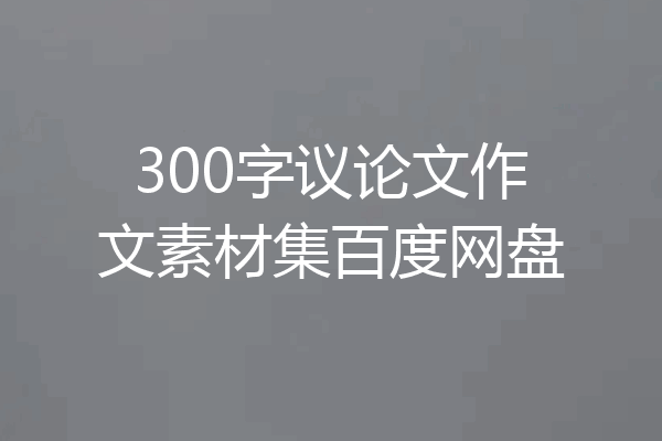 300字议论文作文素材集百度网盘