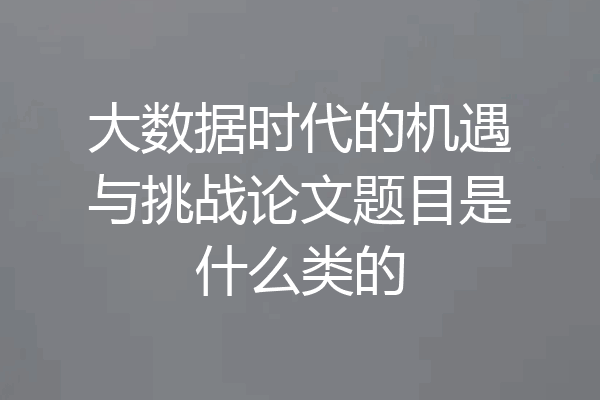 大数据时代的机遇与挑战论文题目是什么类的