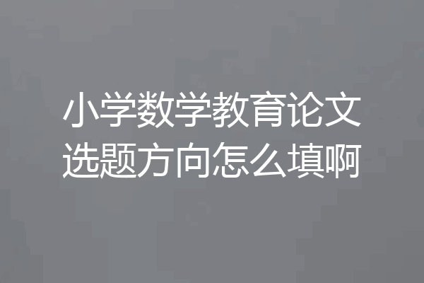 小学数学教育论文选题方向怎么填啊