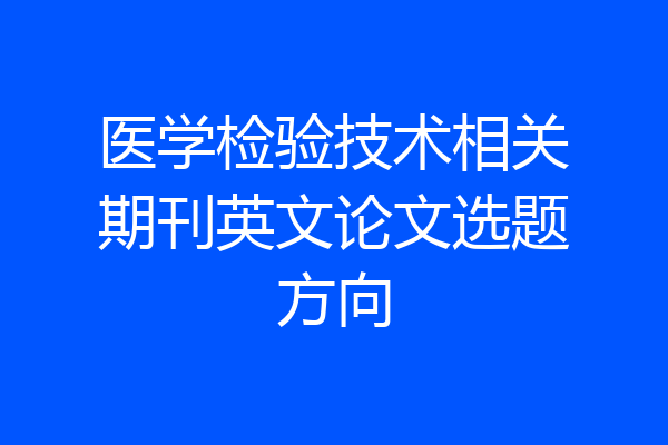 医学检验技术相关期刊英文论文选题方向