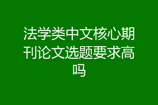 法学类中文核心期刊论文选题要求高吗