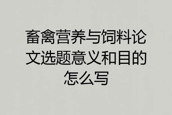 畜禽营养与饲料论文选题意义和目的怎么写