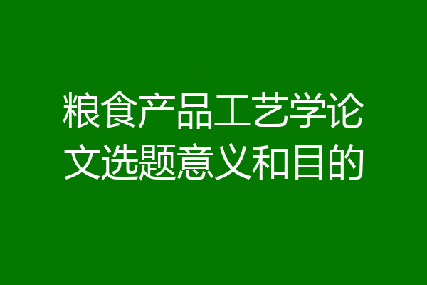 粮食产品工艺学论文选题意义和目的