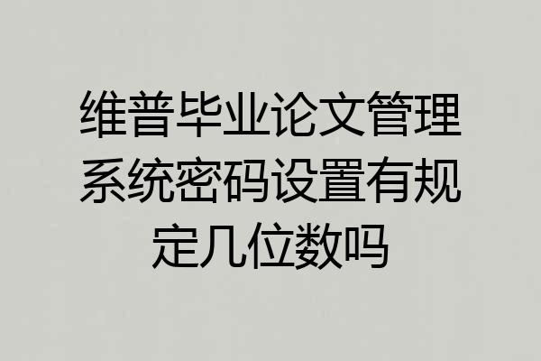 维普毕业论文管理系统密码设置有规定几位数吗