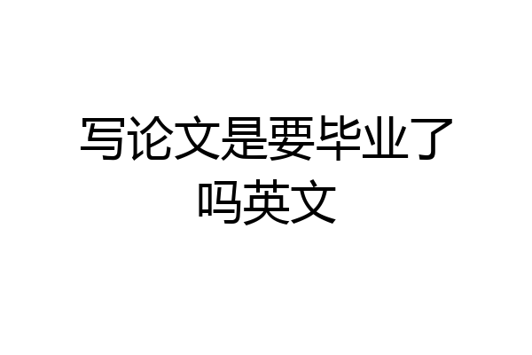 写论文是要毕业了吗英文