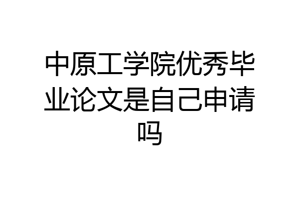 中原工学院优秀毕业论文是自己申请吗