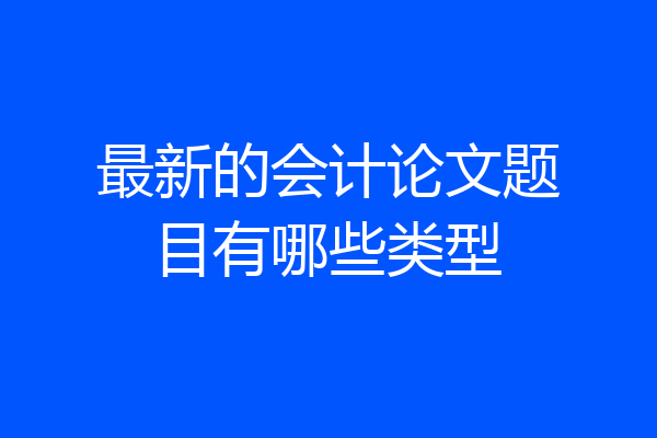 最新的会计论文题目有哪些类型