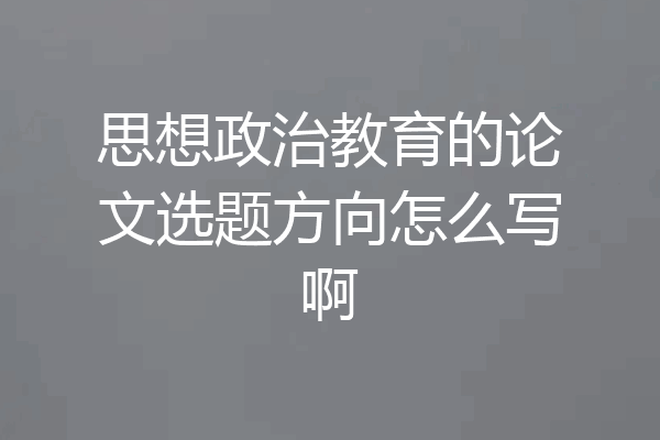 思想政治教育的论文选题方向怎么写啊