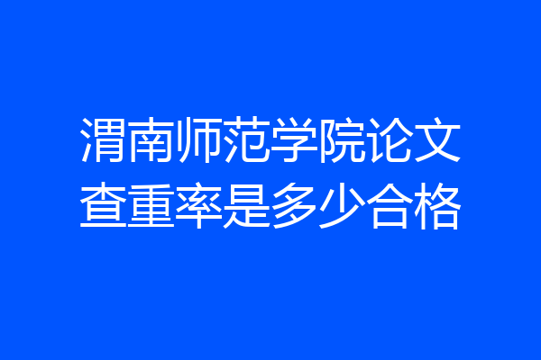 渭南师范学院论文查重率是多少合格