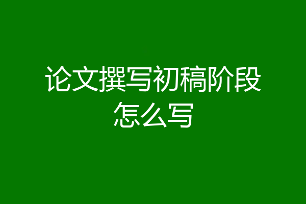 论文撰写初稿阶段怎么写