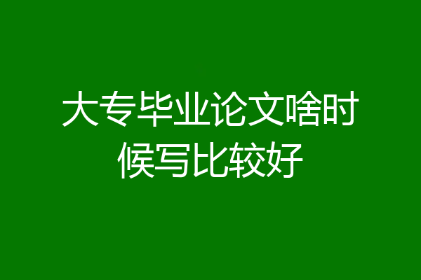 大专毕业论文啥时候写比较好