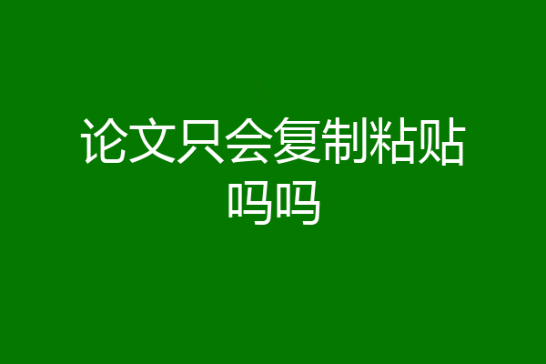 论文只会复制粘贴吗吗