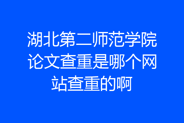 湖北第二师范学院论文查重是哪个网站查重的啊