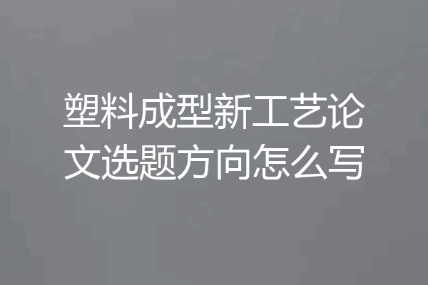 塑料成型新工艺论文选题方向怎么写
