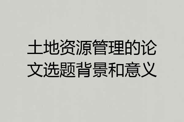 土地资源管理的论文选题背景和意义