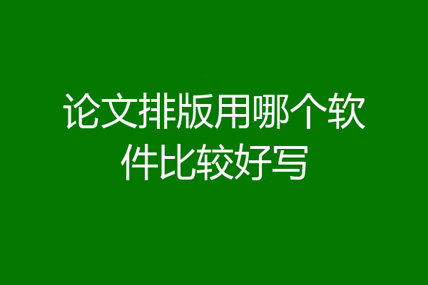 论文排版用哪个软件比较好写