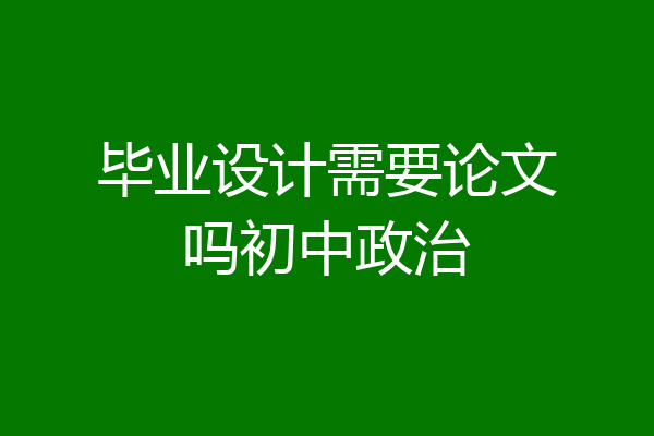 毕业设计需要论文吗初中政治