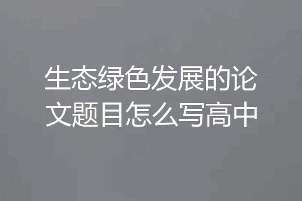 生态绿色发展的论文题目怎么写高中